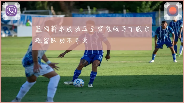 篮网薪水成功压至穷鬼线马丁威尔逊留队功不可没