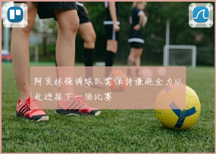 阿莫林强调球队需保持谦逊全力以赴迎接下一场比赛