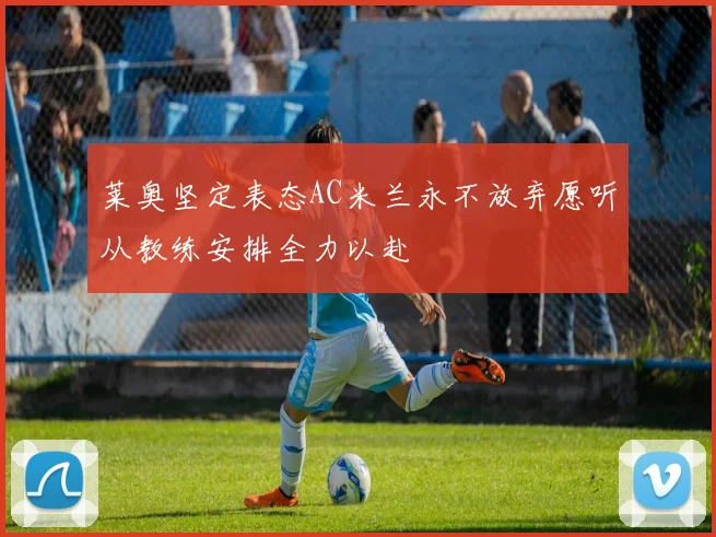 莱奥坚定表态AC米兰永不放弃愿听从教练安排全力以赴