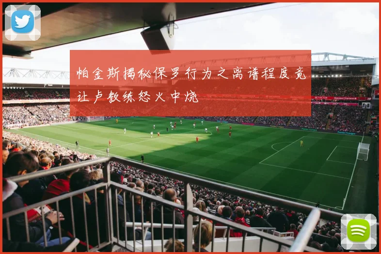 帕金斯揭秘保罗行为之离谱程度竟让卢教练怒火中烧
