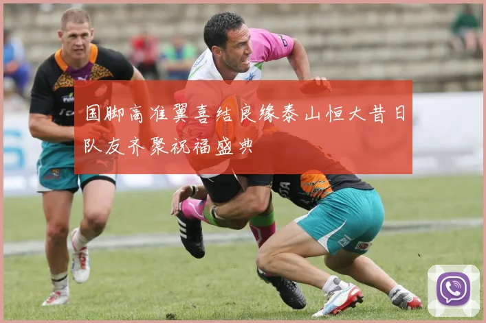 国脚高准翼喜结良缘泰山恒大昔日队友齐聚祝福盛典