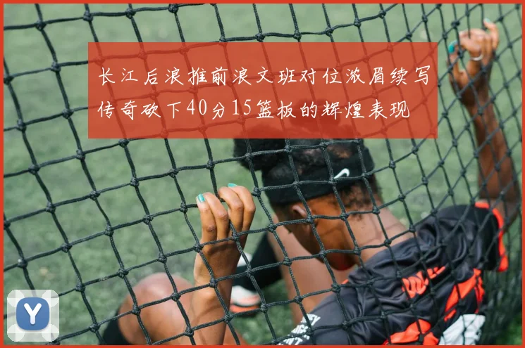 长江后浪推前浪文班对位浓眉续写传奇砍下40分15篮板的辉煌表现