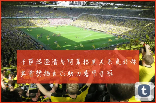 卡萨诺澄清与阿莱格里关系良好称其曾赞扬自己助力意甲夺冠