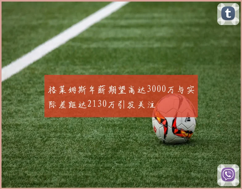 格莱姆斯年薪期望高达3000万与实际差距达2130万引发关注