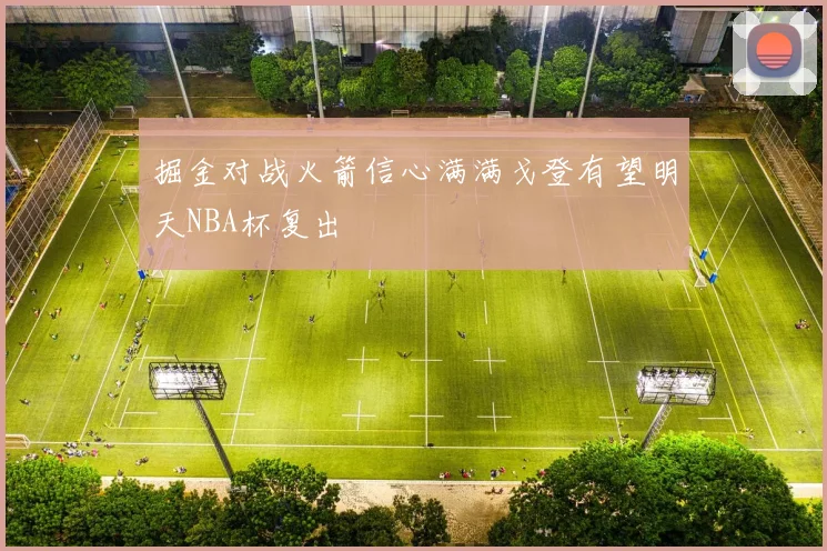 掘金对战火箭信心满满戈登有望明天NBA杯复出
