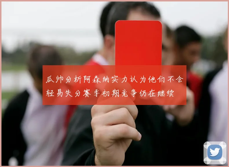 瓜帅分析阿森纳实力认为他们不会轻易失分赛季初期竞争仍在继续