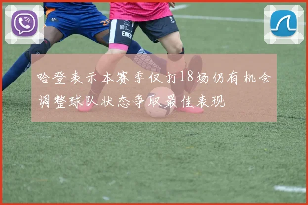 哈登表示本赛季仅打18场仍有机会调整球队状态争取最佳表现