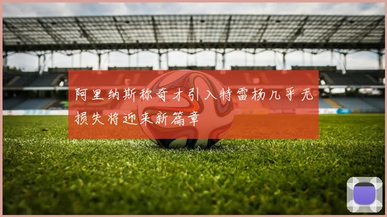 阿里纳斯称奇才引入特雷杨几乎无损失将迎来新篇章