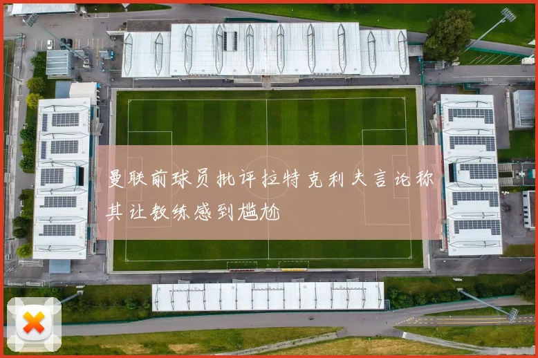 曼联前球员批评拉特克利夫言论称其让教练感到尴尬