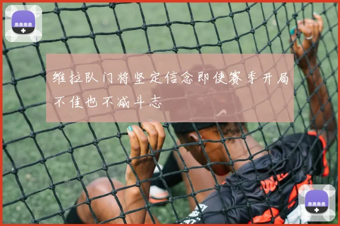 维拉队门将坚定信念即使赛季开局不佳也不减斗志