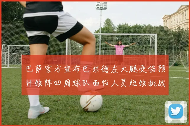 巴萨官方宣布巴尔德左大腿受伤预计缺阵四周球队面临人员短缺挑战