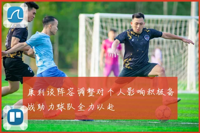 康利谈阵容调整对个人影响积极备战助力球队全力以赴
