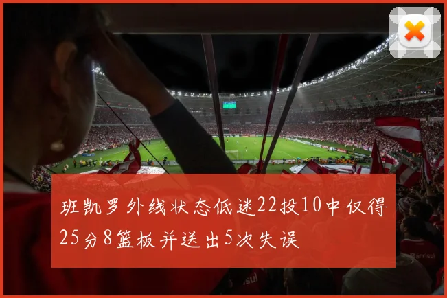 班凯罗外线状态低迷22投10中仅得25分8篮板并送出5次失误
