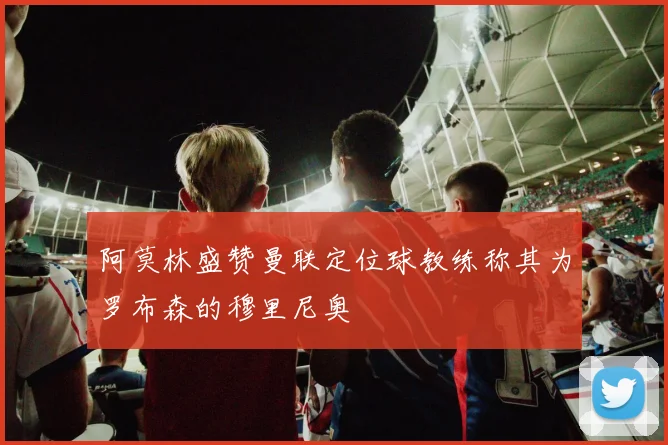 阿莫林盛赞曼联定位球教练称其为罗布森的穆里尼奥
