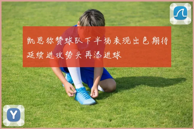 凯恩称赞球队下半场表现出色期待延续进攻势头再添进球