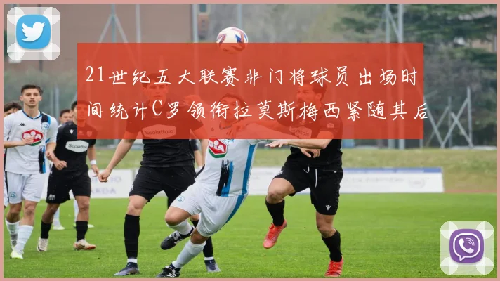 21世纪五大联赛非门将球员出场时间统计C罗领衔拉莫斯梅西紧随其后