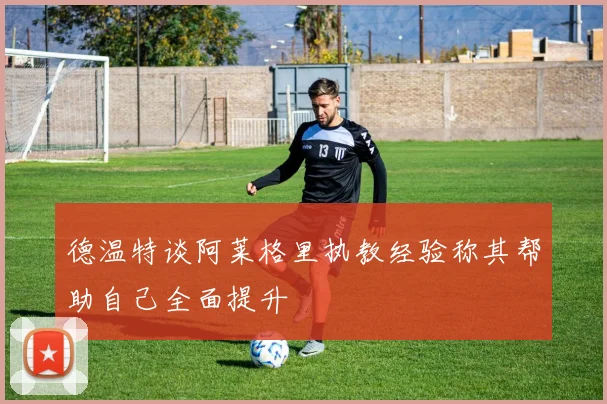 德温特谈阿莱格里执教经验称其帮助自己全面提升