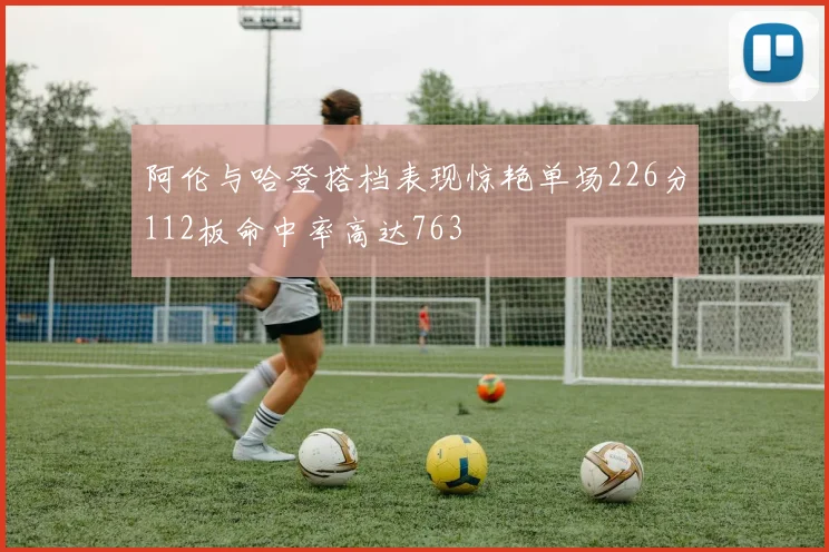 阿伦与哈登搭档表现惊艳单场226分112板命中率高达763