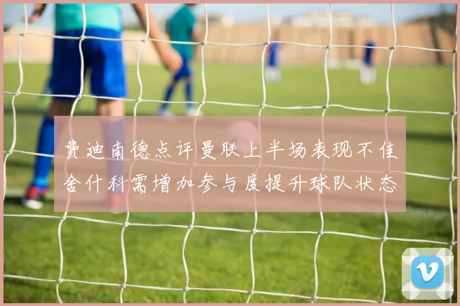 费迪南德点评曼联上半场表现不佳舍什科需增加参与度提升球队状态