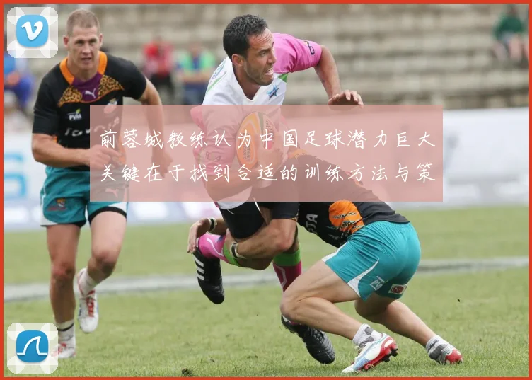 前蓉城教练认为中国足球潜力巨大关键在于找到合适的训练方法与策略