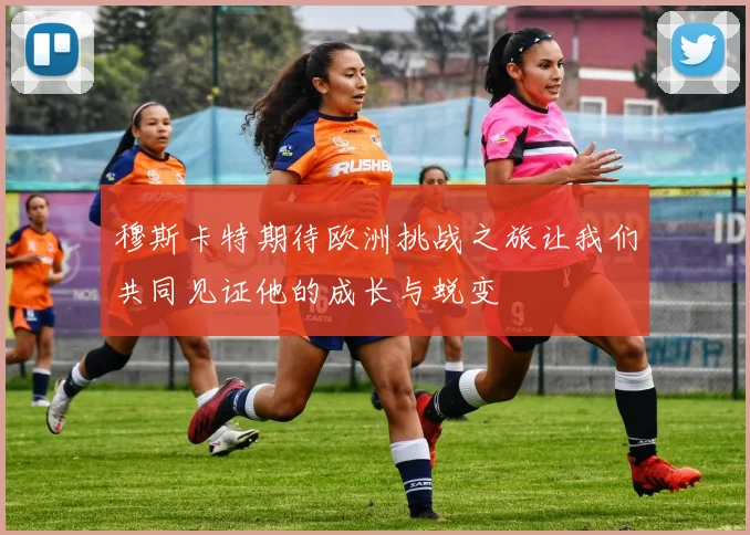穆斯卡特期待欧洲挑战之旅让我们共同见证他的成长与蜕变