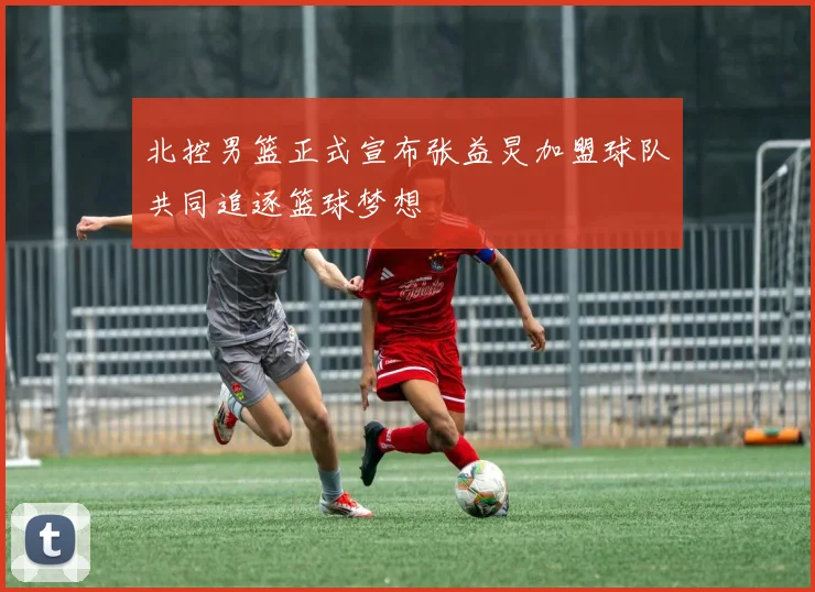 北控男篮正式宣布张益炅加盟球队共同追逐篮球梦想