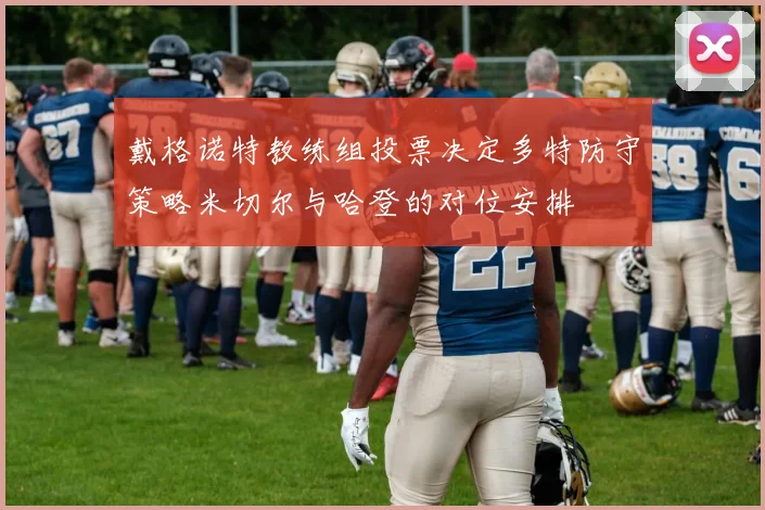 戴格诺特教练组投票决定多特防守策略米切尔与哈登的对位安排